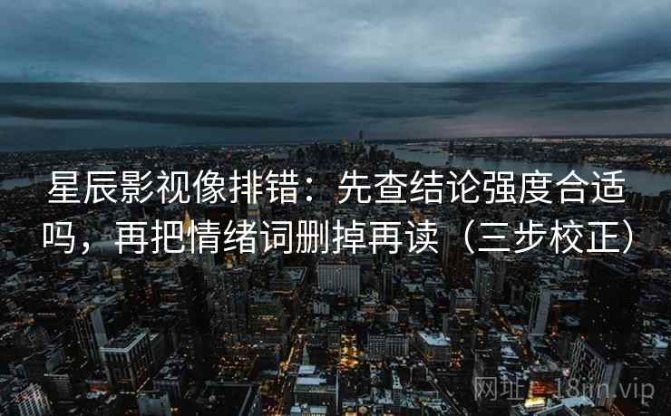 星辰影视像排错：先查结论强度合适吗，再把情绪词删掉再读（三步校正）
