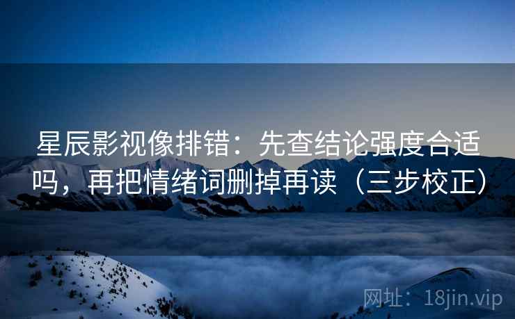星辰影视像排错：先查结论强度合适吗，再把情绪词删掉再读（三步校正）