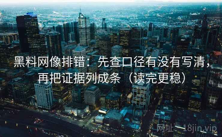 黑料网像排错:先查口径有没有写清,再把证据列成条(读完更稳) 黑料网像排错:先查口径有没有写清,再把证据列成条(读完更稳)