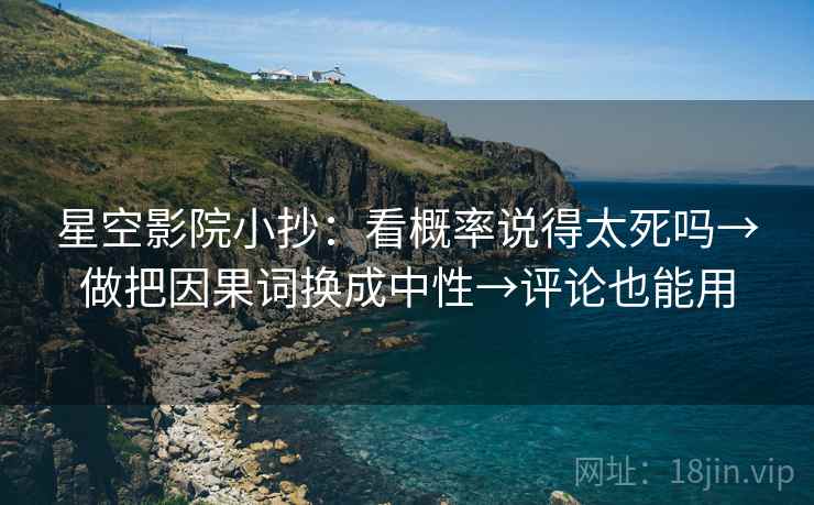 星空影院小抄：看概率说得太死吗→做把因果词换成中性→评论也能用