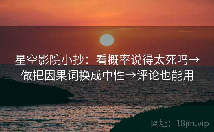星空影院小抄：看概率说得太死吗→做把因果词换成中性→评论也能用