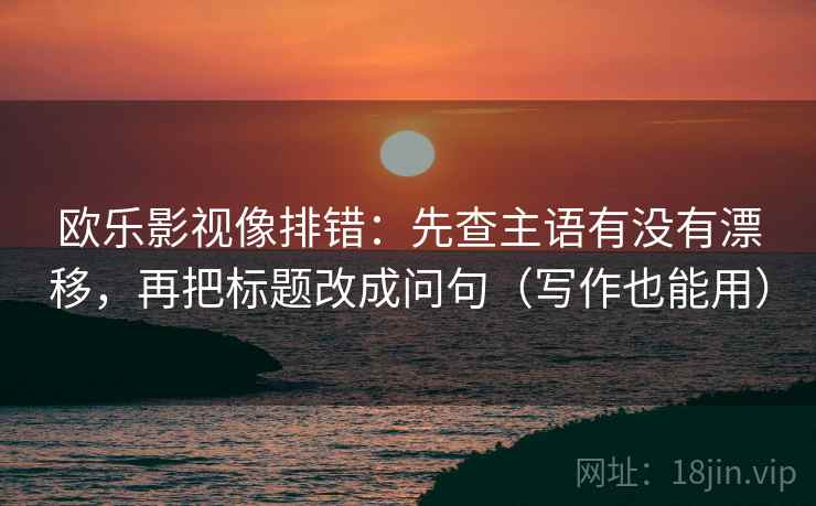 欧乐影视像排错：先查主语有没有漂移，再把标题改成问句（写作也能用）