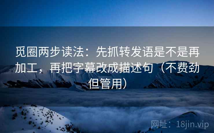 觅圈两步读法：先抓转发语是不是再加工，再把字幕改成描述句（不费劲但管用）