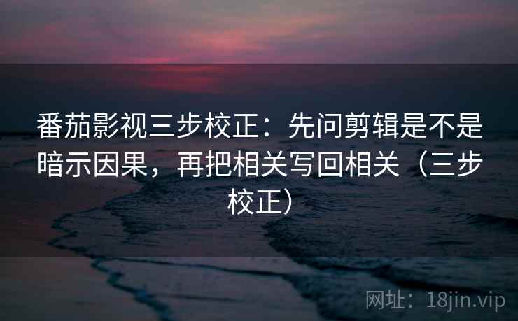 番茄影视三步校正:先问剪辑是不是暗示因果,再把相关写回相关(三步校正) 番茄影视三步校正:先问剪辑是不是暗示因果,再把相关写回相关(三步校正)