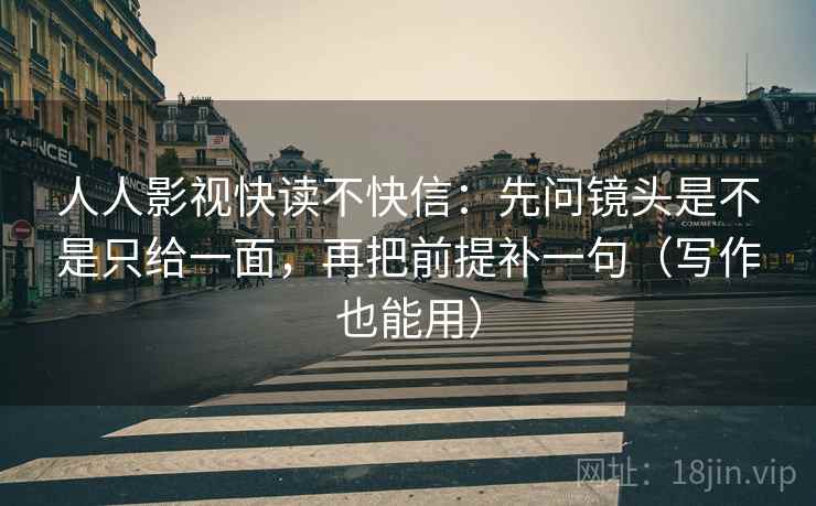 人人影视快读不快信：先问镜头是不是只给一面，再把前提补一句（写作也能用）