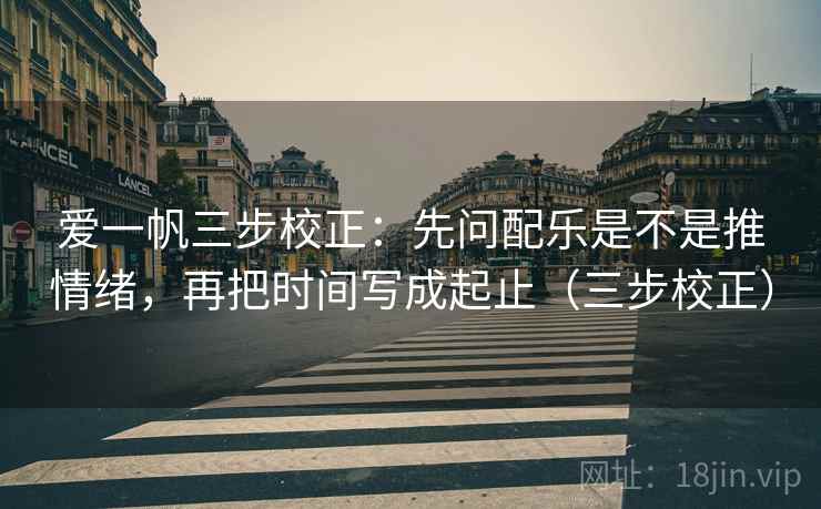 爱一帆三步校正：先问配乐是不是推情绪，再把时间写成起止（三步校正）
