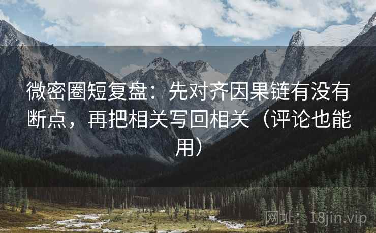 微密圈短复盘：先对齐因果链有没有断点，再把相关写回相关（评论也能用）