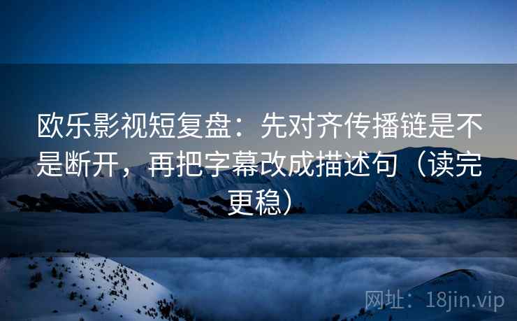 欧乐影视短复盘：先对齐传播链是不是断开，再把字幕改成描述句（读完更稳）