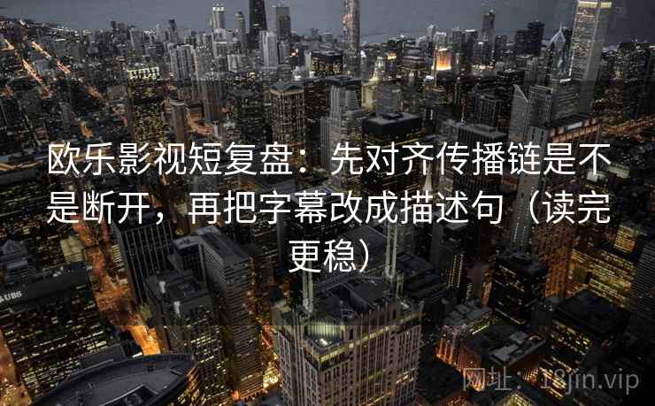 欧乐影视短复盘：先对齐传播链是不是断开，再把字幕改成描述句（读完更稳）