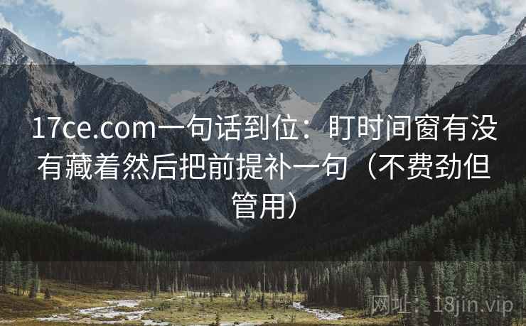 17ce.com一句话到位：盯时间窗有没有藏着然后把前提补一句（不费劲但管用）