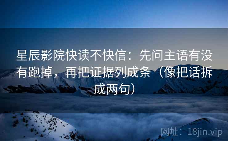 星辰影院快读不快信：先问主语有没有跑掉，再把证据列成条（像把话拆成两句）