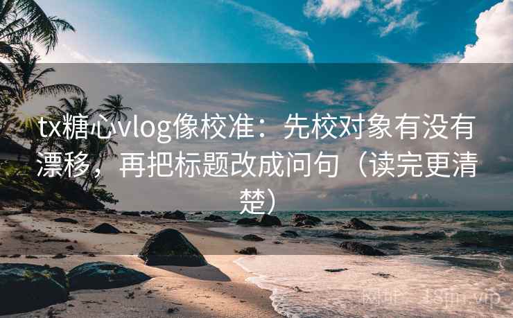 tx糖心vlog像校准：先校对象有没有漂移，再把标题改成问句（读完更清楚）
