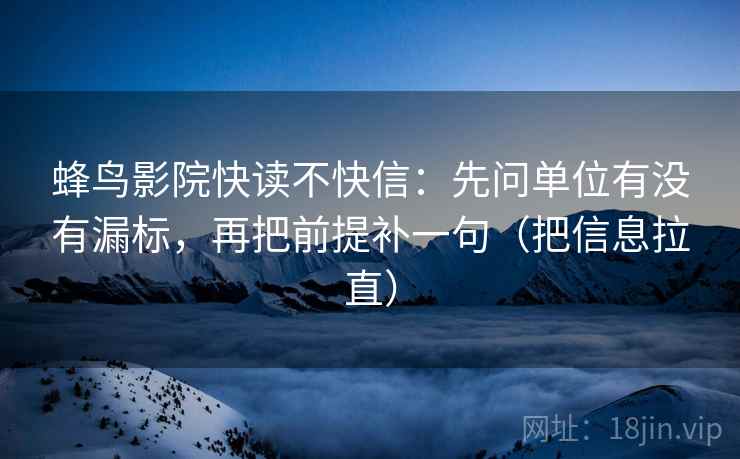 蜂鸟影院快读不快信：先问单位有没有漏标，再把前提补一句（把信息拉直）