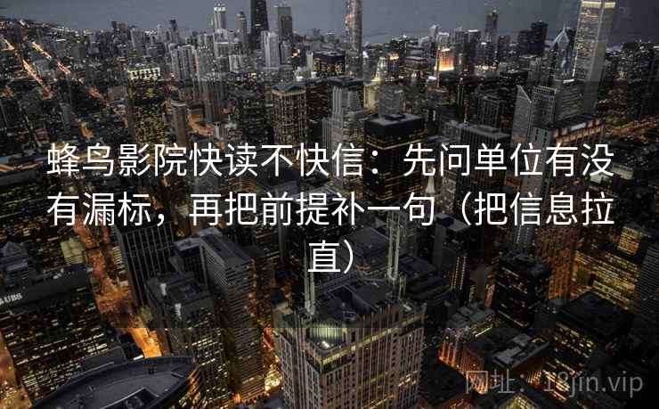 蜂鸟影院快读不快信：先问单位有没有漏标，再把前提补一句（把信息拉直）