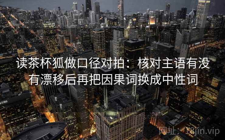 读茶杯狐做口径对拍：核对主语有没有漂移后再把因果词换成中性词