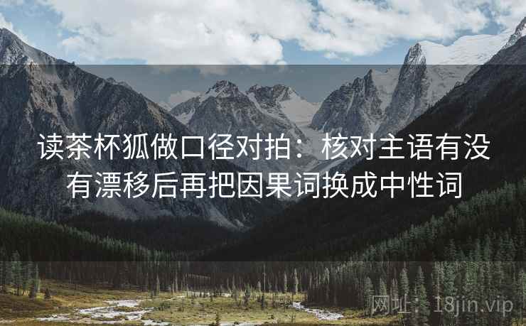 读茶杯狐做口径对拍：核对主语有没有漂移后再把因果词换成中性词