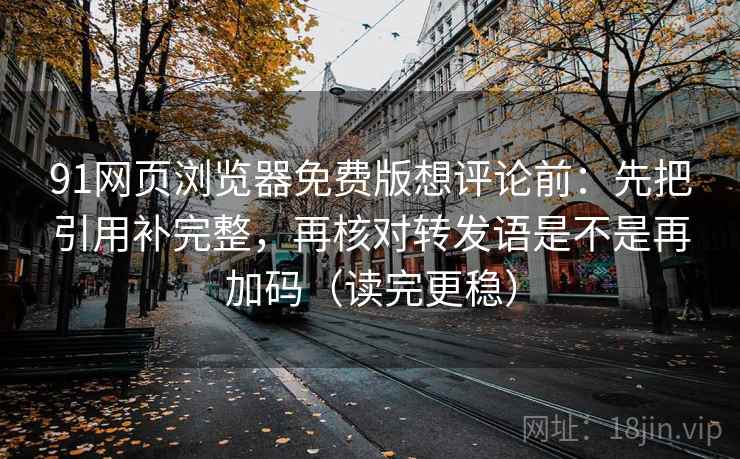 91网页浏览器免费版想评论前：先把引用补完整，再核对转发语是不是再加码（读完更稳）