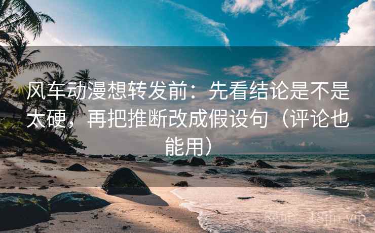 风车动漫想转发前：先看结论是不是太硬，再把推断改成假设句（评论也能用）