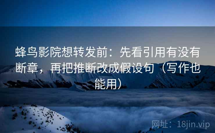 蜂鸟影院想转发前：先看引用有没有断章，再把推断改成假设句（写作也能用）