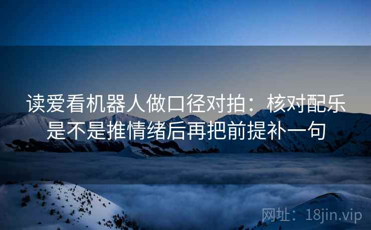读爱看机器人做口径对拍:核对配乐是不是推情绪后再把前提补一句 读爱看机器人做口径对拍:核对配乐是不是推情绪后再把前提补一句