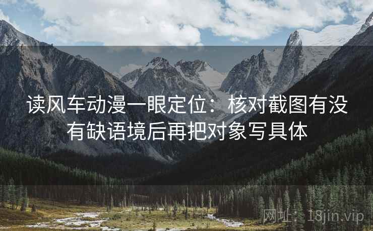 读风车动漫一眼定位：核对截图有没有缺语境后再把对象写具体