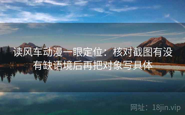 读风车动漫一眼定位：核对截图有没有缺语境后再把对象写具体