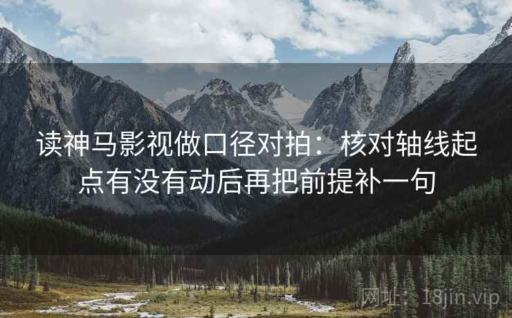 读神马影视做口径对拍：核对轴线起点有没有动后再把前提补一句