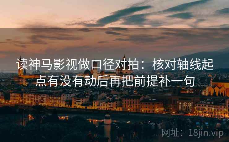 读神马影视做口径对拍：核对轴线起点有没有动后再把前提补一句