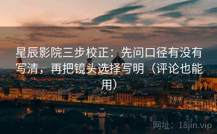 星辰影院三步校正：先问口径有没有写清，再把镜头选择写明（评论也能用）