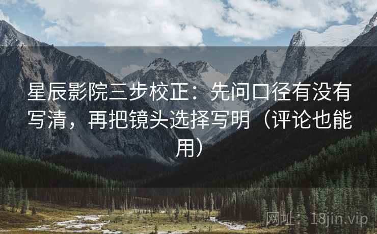 星辰影院三步校正：先问口径有没有写清，再把镜头选择写明（评论也能用）