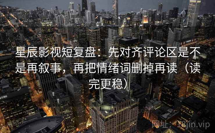 星辰影视短复盘：先对齐评论区是不是再叙事，再把情绪词删掉再读（读完更稳）