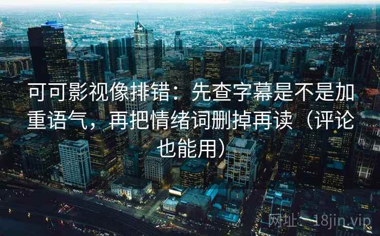 可可影视像排错：先查字幕是不是加重语气，再把情绪词删掉再读（评论也能用）