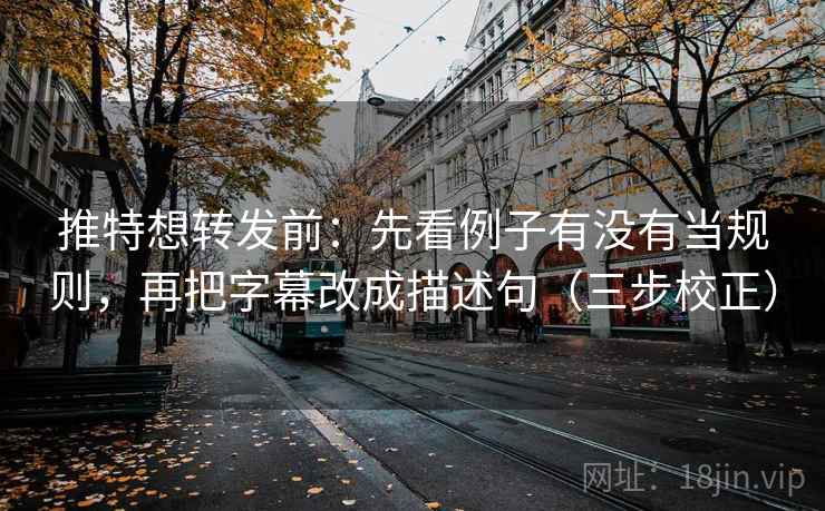 推特想转发前：先看例子有没有当规则，再把字幕改成描述句（三步校正）