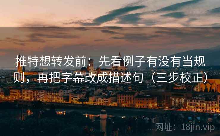推特想转发前：先看例子有没有当规则，再把字幕改成描述句（三步校正）