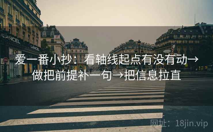 爱一番小抄：看轴线起点有没有动→做把前提补一句→把信息拉直