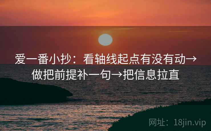 爱一番小抄:看轴线起点有没有动→做把前提补一句→把信息拉直 爱一番小抄:看轴线起点有没有动→做把前提补一句→把信息拉直