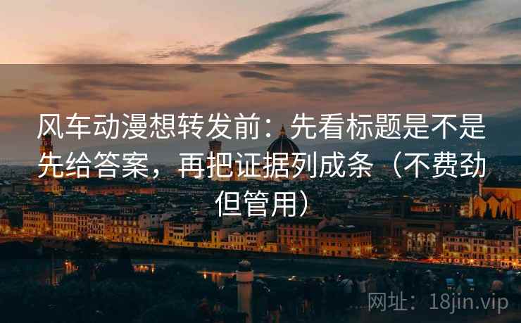 风车动漫想转发前：先看标题是不是先给答案，再把证据列成条（不费劲但管用）