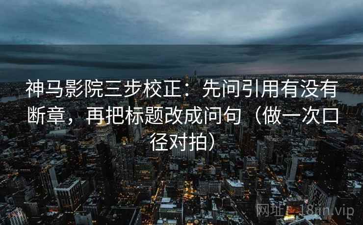 神马影院三步校正：先问引用有没有断章，再把标题改成问句（做一次口径对拍）