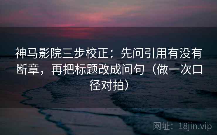神马影院三步校正：先问引用有没有断章，再把标题改成问句（做一次口径对拍）
