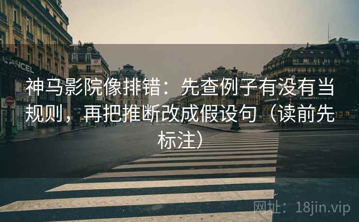 神马影院像排错：先查例子有没有当规则，再把推断改成假设句（读前先标注）
