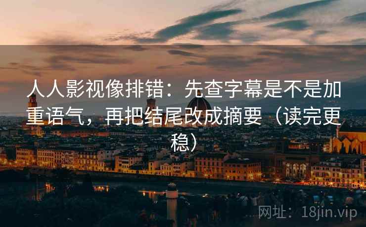 人人影视像排错：先查字幕是不是加重语气，再把结尾改成摘要（读完更稳）