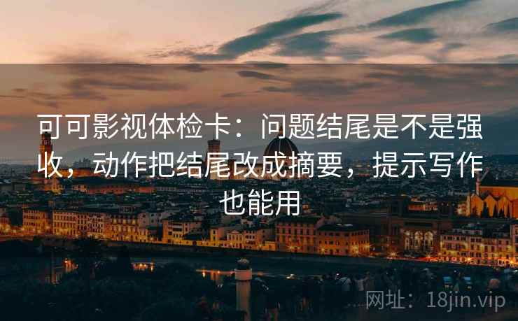 可可影视体检卡:问题结尾是不是强收,动作把结尾改成摘要,提示写作也能用 可可影视体检卡:问题结尾是不是强收,动作把结尾改成摘要,提示写作也能用