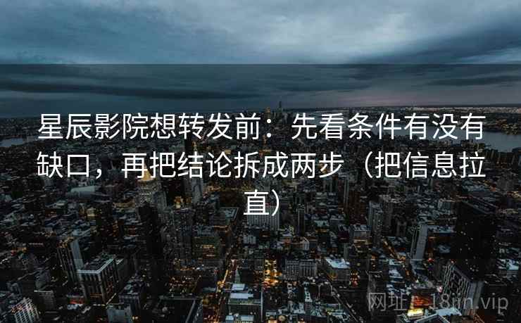星辰影院想转发前：先看条件有没有缺口，再把结论拆成两步（把信息拉直）