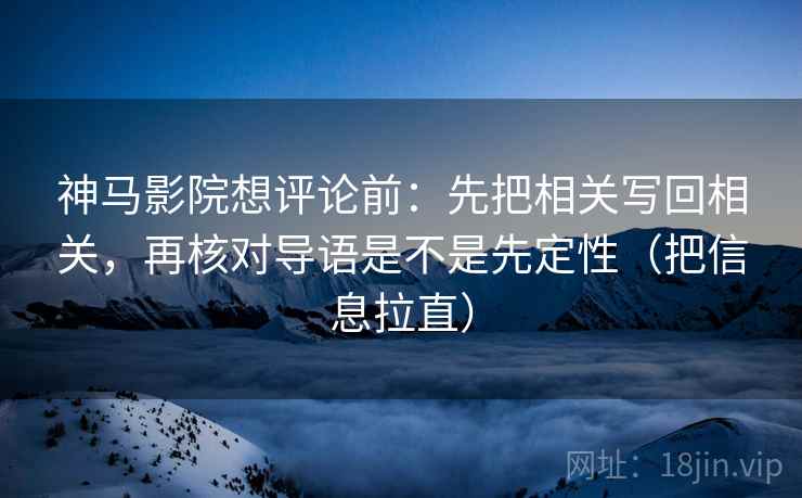神马影院想评论前：先把相关写回相关，再核对导语是不是先定性（把信息拉直）