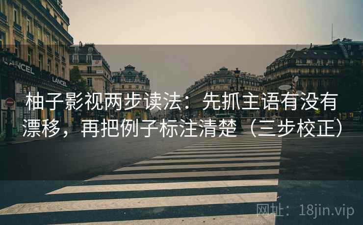 柚子影视两步读法：先抓主语有没有漂移，再把例子标注清楚（三步校正）