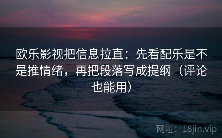 欧乐影视把信息拉直：先看配乐是不是推情绪，再把段落写成提纲（评论也能用）