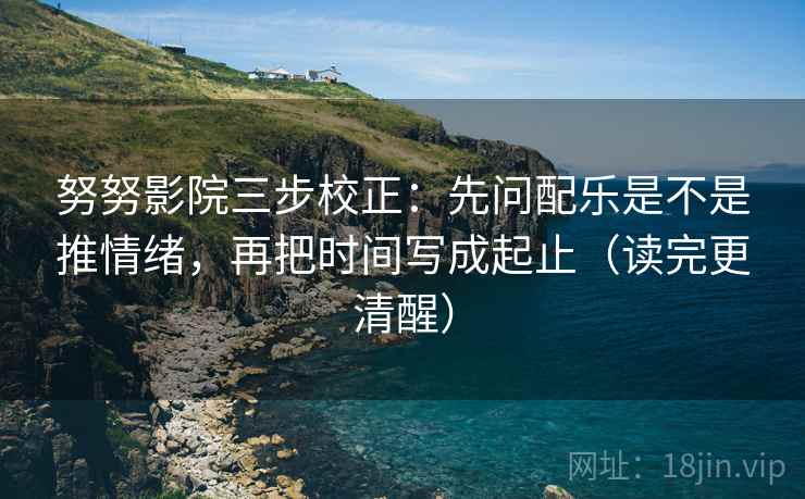 努努影院三步校正：先问配乐是不是推情绪，再把时间写成起止（读完更清醒）
