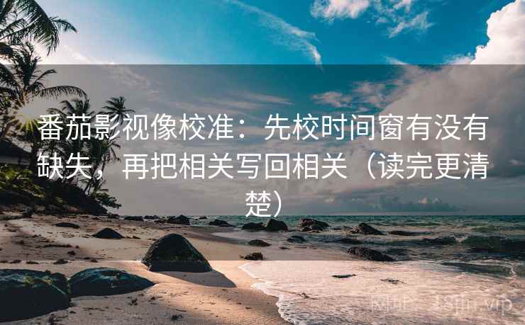 番茄影视像校准:先校时间窗有没有缺失,再把相关写回相关(读完更清楚) 番茄影视像校准:先校时间窗有没有缺失,再把相关写回相关(读完更清楚)