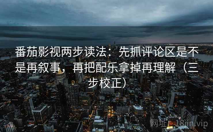 番茄影视两步读法：先抓评论区是不是再叙事，再把配乐拿掉再理解（三步校正）