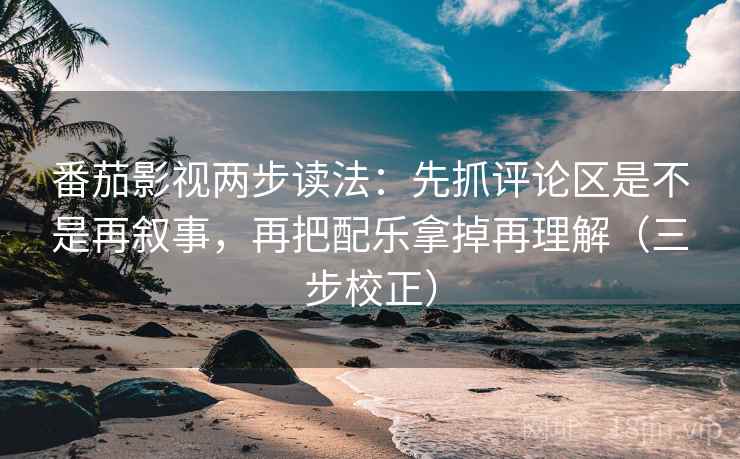 番茄影视两步读法：先抓评论区是不是再叙事，再把配乐拿掉再理解（三步校正）